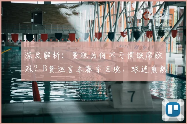 深度解析：曼联为何不习惯缺席欧冠？B费坦言本赛季困境，球迷煎熬的背后与重返之路