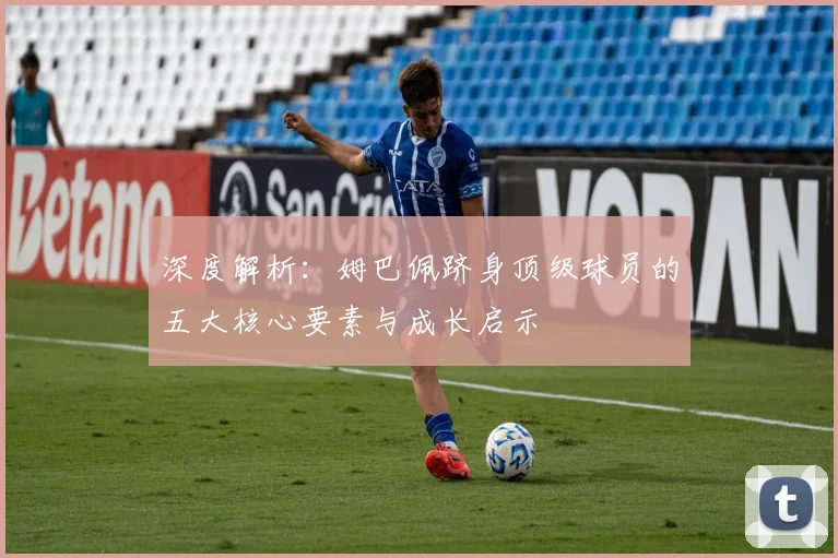 深度解析:姆巴佩跻身顶级球员的五大核心要素与成长启示