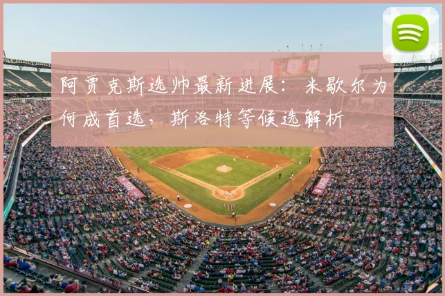 阿贾克斯选帅最新进展：米歇尔为何成首选，斯洛特等候选解析