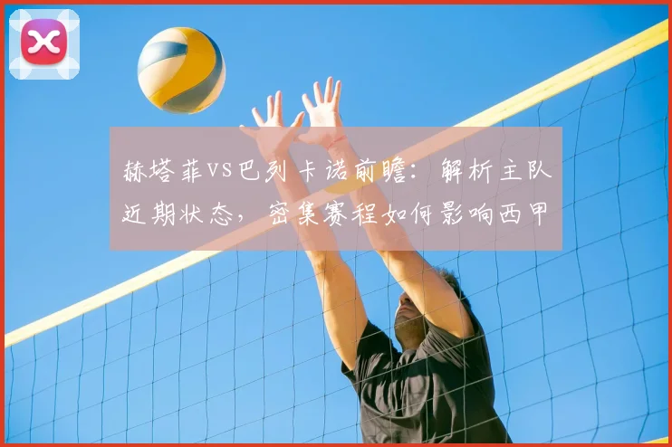 赫塔菲vs巴列卡诺前瞻：解析主队近期状态，密集赛程如何影响西甲保级战局