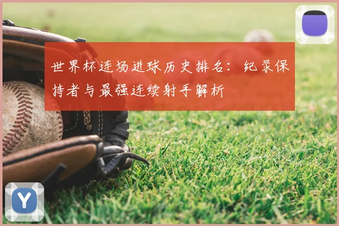 世界杯连场进球历史排名:纪录保持者与最强连续射手解析